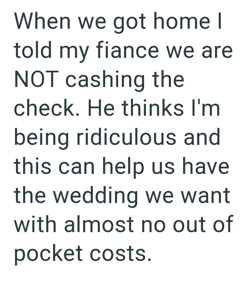 When we got home I told my fiance we are NOT cashing the check. He thinks I'm being ridiculous and this can help us have the wedding we want with almost no out of pocket costs.