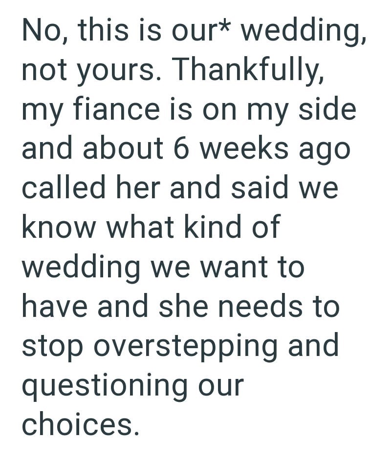 No, this is our* wedding, not yours. Thankfully, my fiance is on my side and about 6 weeks ago called her and said we know what kind of wedding we want to have and she needs to stop overstepping and questioning our choices.