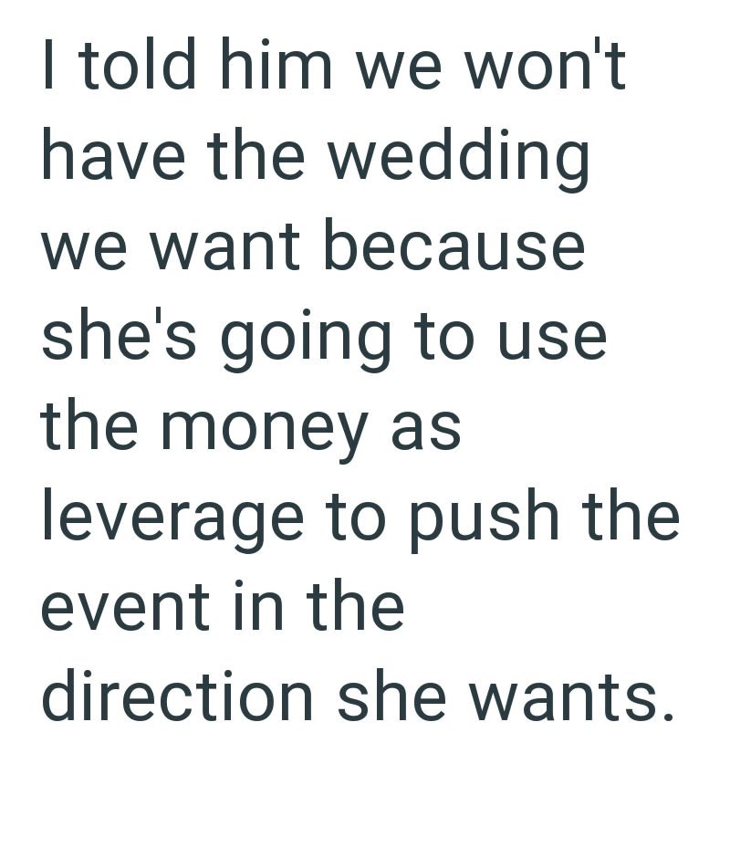 I told him we won't have the wedding we want because she's going to use the money as leverage to push the event in the direction she wants.