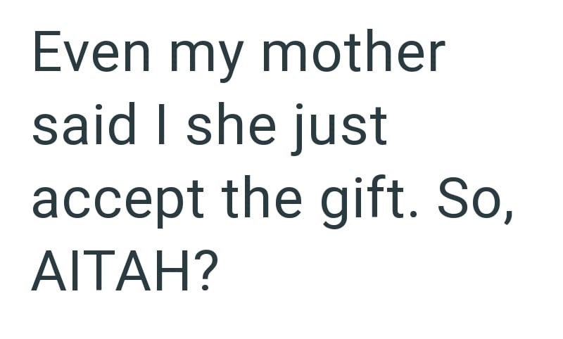 Even my mother said I she just accept the gift. So, AITAH?