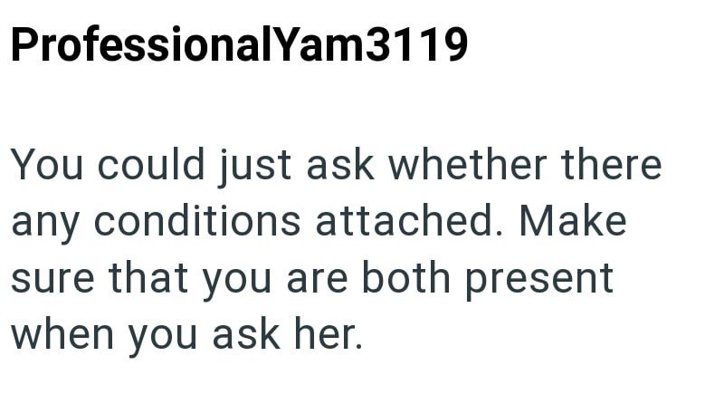 ProfessionalYam3119 You could just ask whether there any conditions attached. Make sure that you are both present when you ask her.