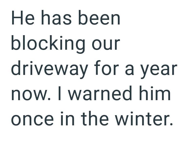 He has been blocking our driveway for a year now. I warned him once in the winter.