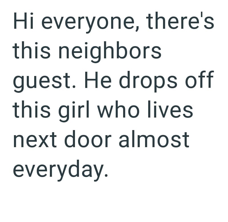 Hi everyone, there's this neighbors guest. He drops off this girl who lives next door almost everyday.