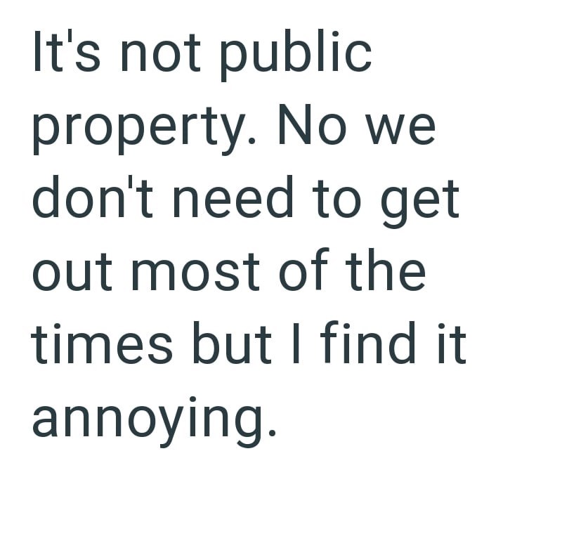 It's not public property. No we don't need to get out most of the times but I find it annoying.