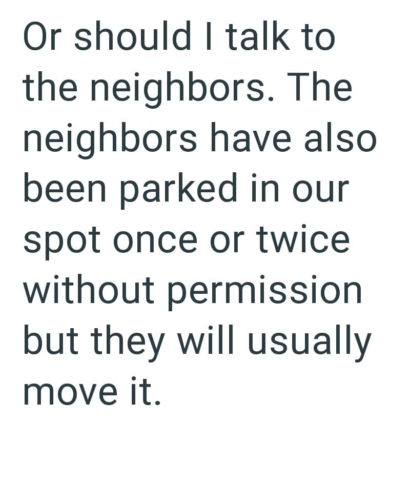 Or should I talk to the neighbors. The neighbors have also been parked in our spot once or twice without permission but they will usually move it.