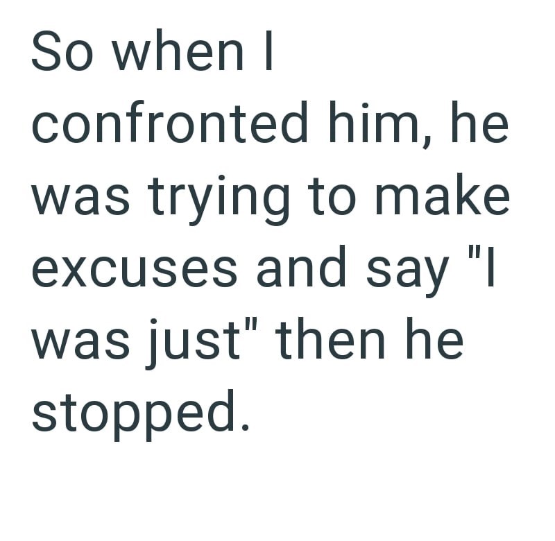 So when I confronted him, he was trying to make excuses and say "I was just" then he stopped.