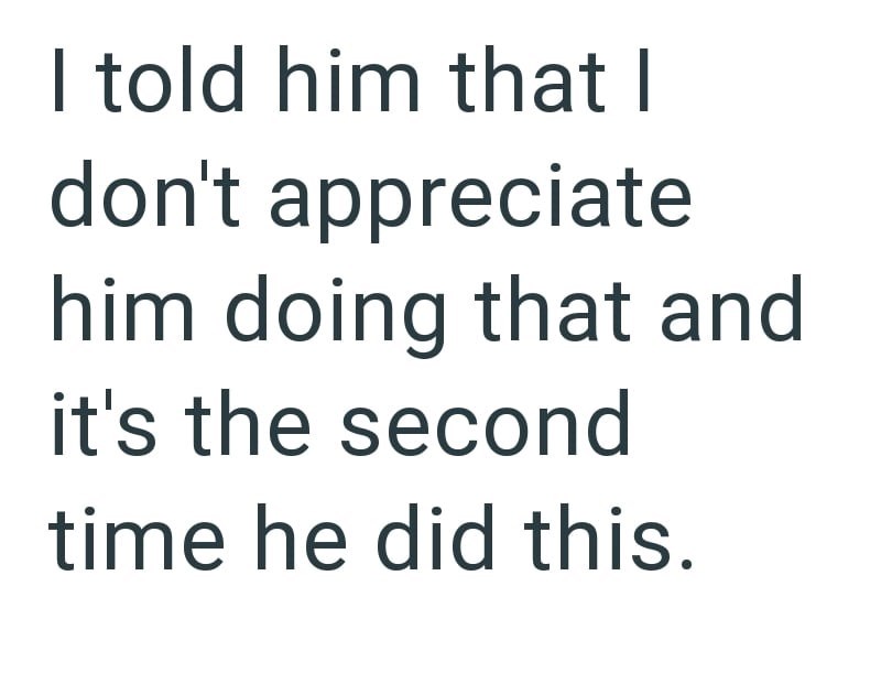 I told him that I don't appreciate him doing that and it's the second time he did this.