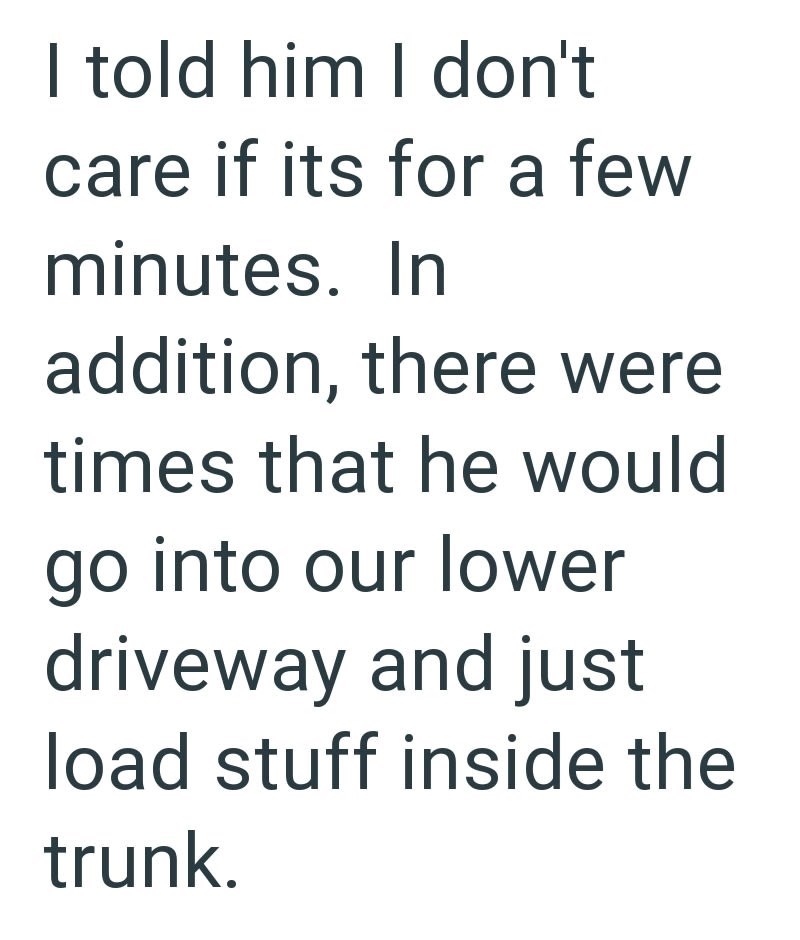 I told him I don't care if its for a few minutes. In addition, there were times that he would go into our lower driveway and just load stuff inside the trunk.