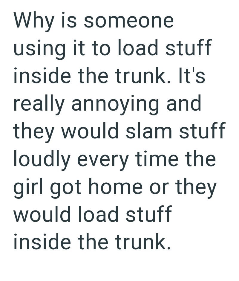 Why is someone using it to load stuff inside the trunk. It's really annoying and they would slam stuff loudly every time the girl got home or they would load stuff inside the trunk.