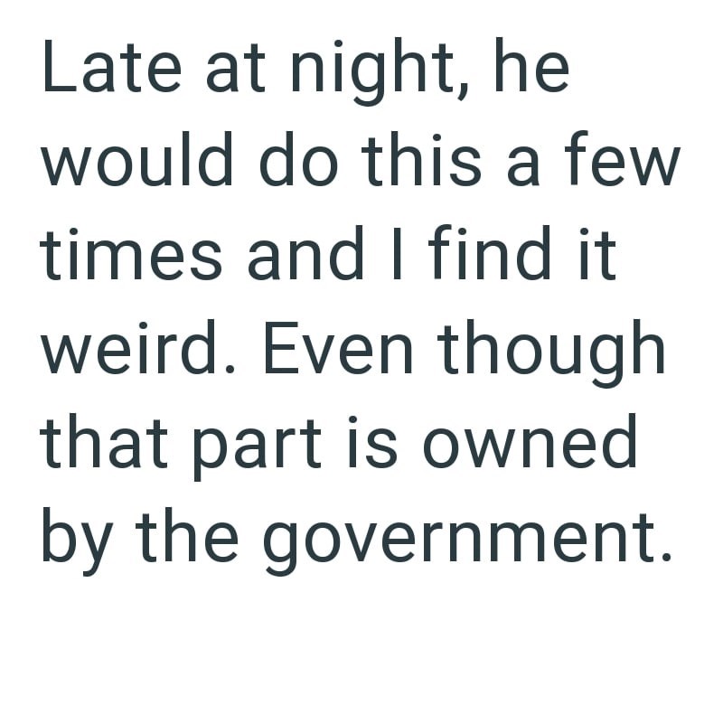 Late at night, he would do this a few times and I find it weird. Even though that part is owned by the government.