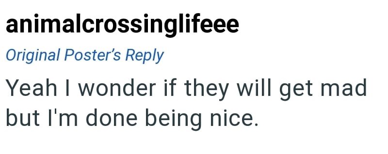 animalcrossinglifeee Original Poster's Reply Yeah I wonder if they will get mad but I'm done being nice.