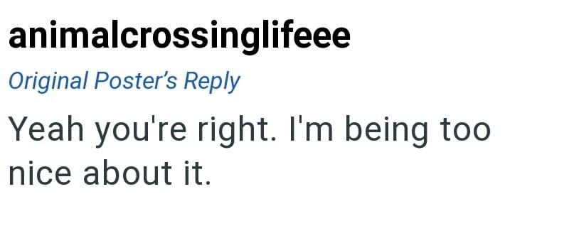 animalcrossinglifeee Original Poster's Reply Yeah you're right. I'm being too nice about it.