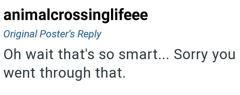animalcrossinglifeee Original Poster's Reply Oh wait that's so smart... Sorry you went through that.