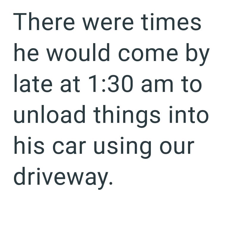 There were times he would come by late at 1:30 am to unload things into his car using our driveway.