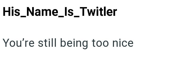 His_Name_Is_Twitler You're still being too nice