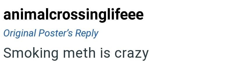 animalcrossinglifeee Original Poster's Reply Smoking meth is crazy