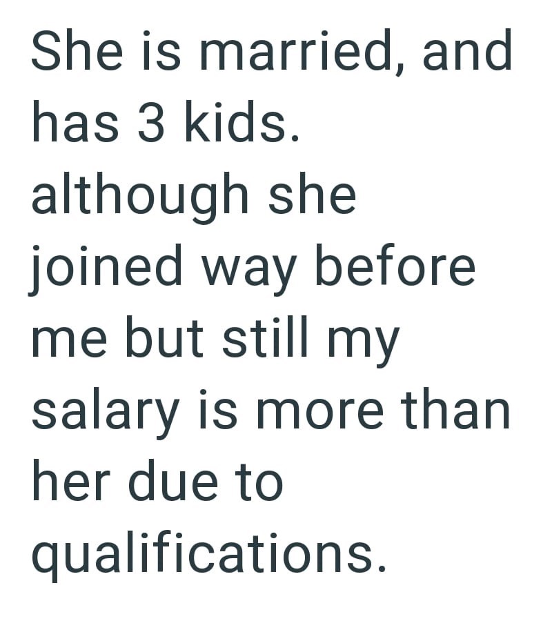 She is married, and has 3 kids. although she joined way before me but still my salary is more than her due to qualifications.
