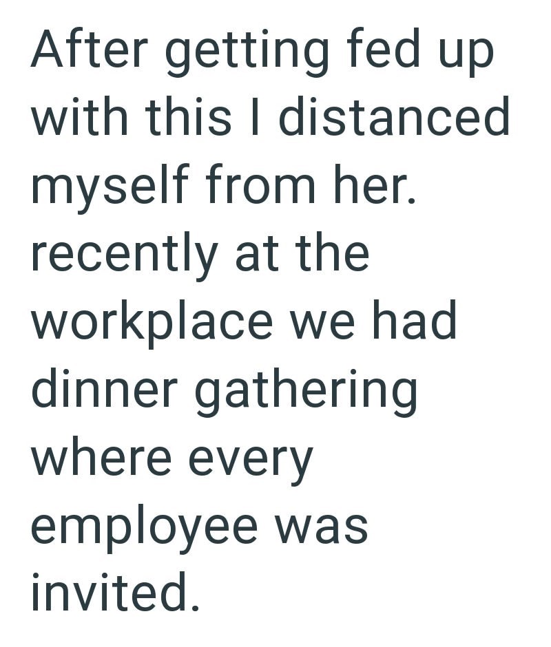 After getting fed up with this I distanced myself from her. recently at the workplace we had dinner gathering where every employee was invited.