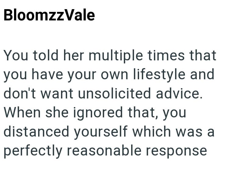 BloomzzVale You told her multiple times that you have your own lifestyle and don't want unsolicited advice. When she ignored that, you distanced yourself which was a perfectly reasonable response