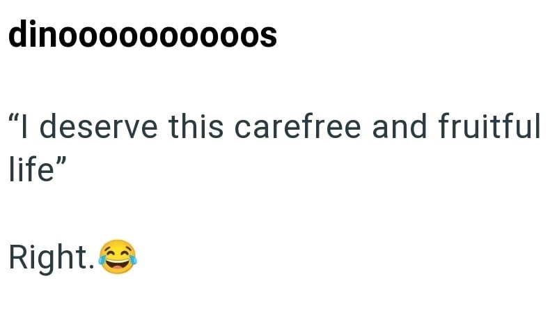 dinoooooooo00s "I deserve this carefree and fruitful life" Right.