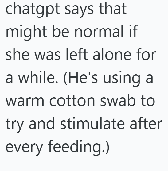 chatgpt says that might be normal if she was left alone for a while. (He's using a warm cotton swab to try and stimulate after every feeding.)