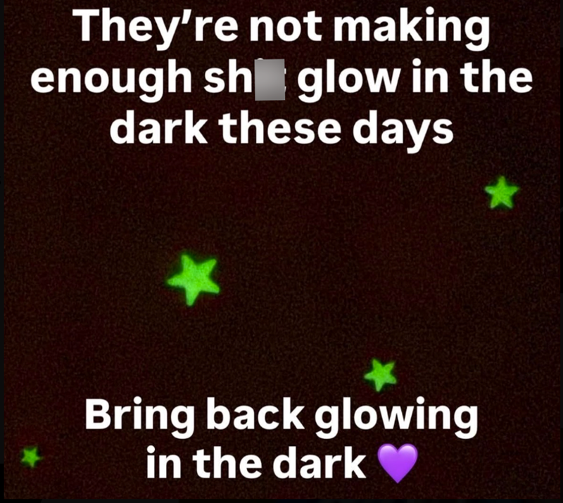They're not making enough sh glow in the dark these days Bring back glowing in the dark