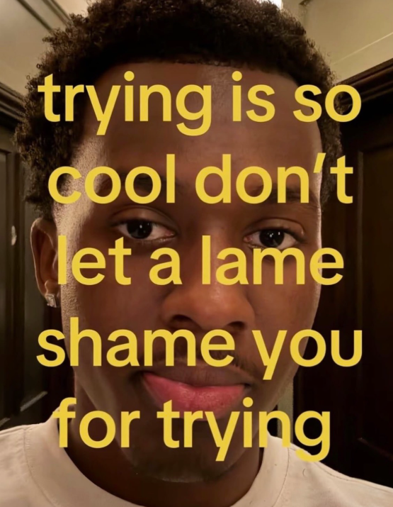 trying is so cool don't let a lame shame you for trying