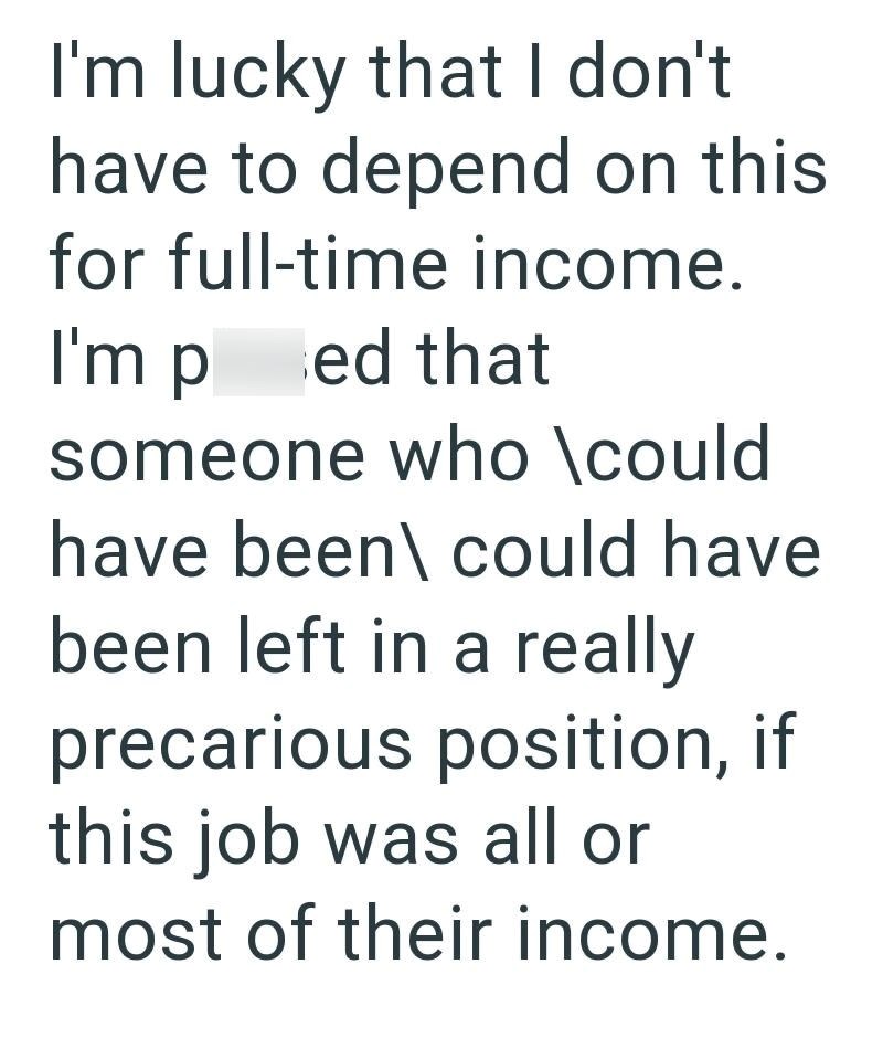 I'm lucky that I don't have to depend on this for full-time income. I'm pred that someone who \could have been\ could have been left in a really precarious position, if this job was all or most of their income.