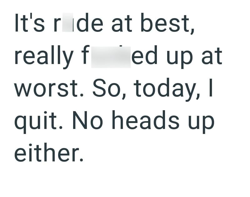 It's ride at best, really f ed up at worst. So, today, I quit. No heads up either.