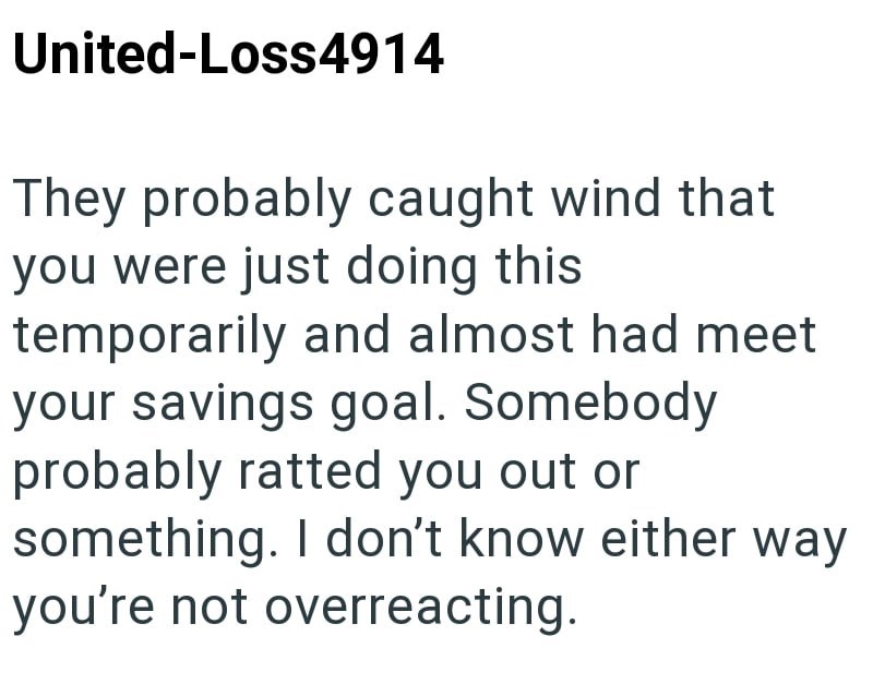United-Loss4914 They probably caught wind that you were just doing this temporarily and almost had meet your savings goal. Somebody probably ratted you out or something. I don't know either way you're not overreacting.