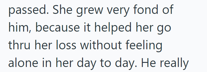 passed. She grew very fond of him, because it helped her go thru her loss without feeling alone in her day to day. He really