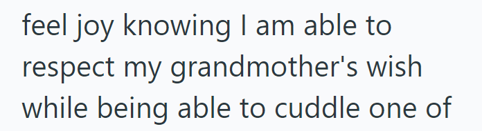 feel joy knowing I am able to respect my grandmother's wish while being able to cuddle one of