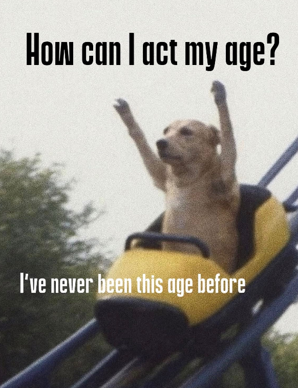 How can I act my age? I've never been this age before