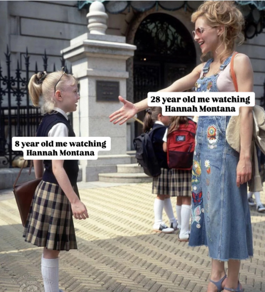 8 year old me watching Hannah Montana 28 year old me watching Hannah Montana