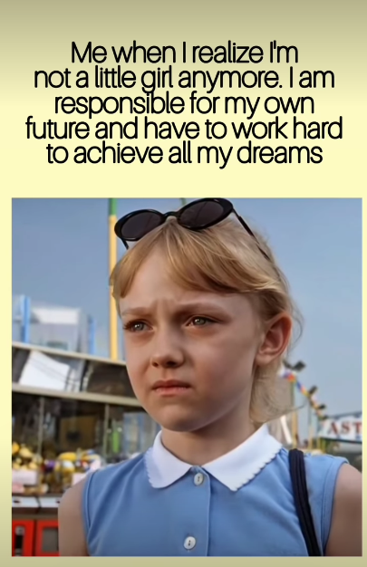 Me when I realize I'm not a little girl anymore. I am responsible for my own future and have to work hard to achieve all my dreams