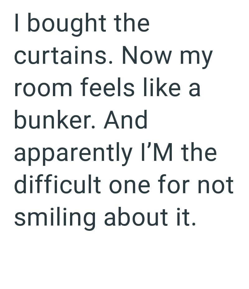 I bought the curtains. Now my room feels like a bunker. And apparently I'M the difficult one for not smiling about it.