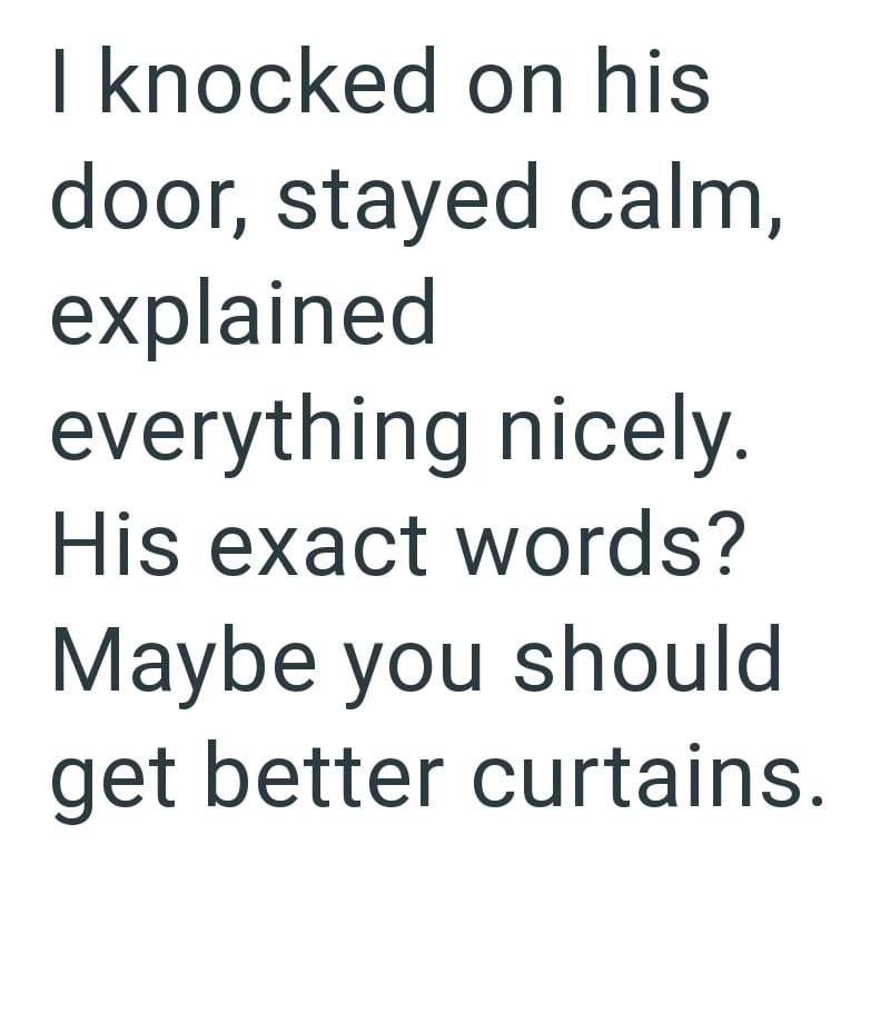 I knocked on his door, stayed calm, explained everything nicely. His exact words? Maybe you should get better curtains.