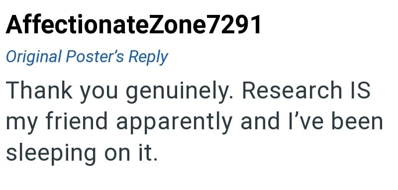 AffectionateZone7291 Original Poster's Reply Thank you genuinely. Research IS my friend apparently and I've been sleeping on it.