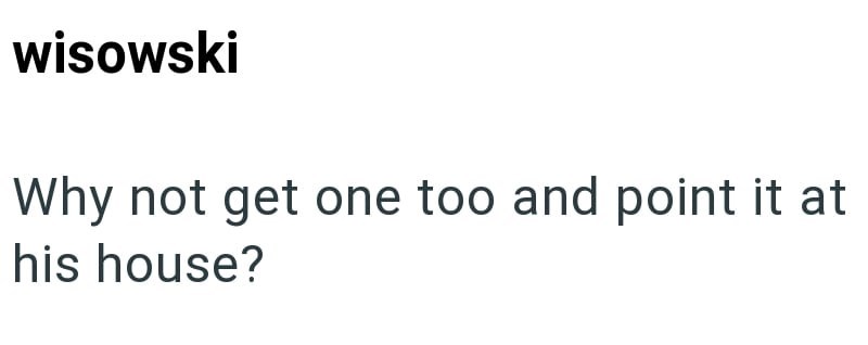 wisowski Why not get one too and point it at his house?