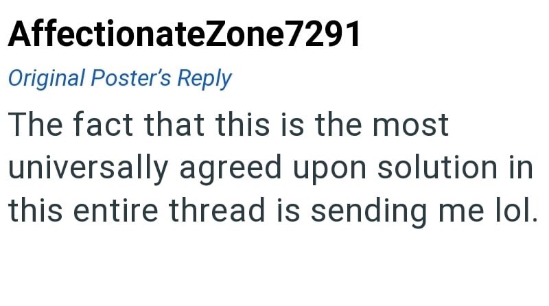 AffectionateZone7291 Original Poster's Reply The fact that this is the most universally agreed upon solution in this entire thread is sending me lol.