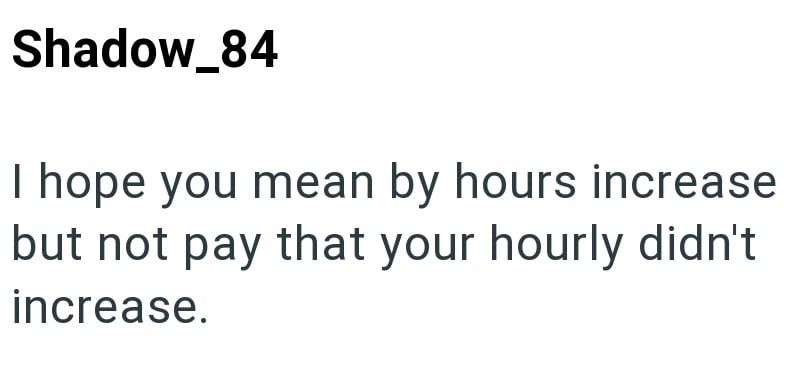 Shadow_84 I hope you mean by hours increase but not pay that your hourly didn't increase.