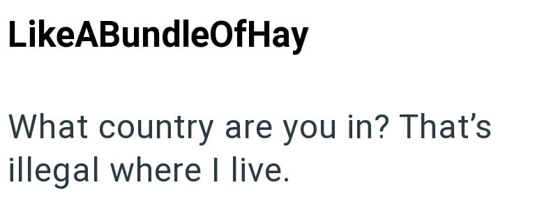 LikeABundleOfHay What country are you in? That's illegal where I live.