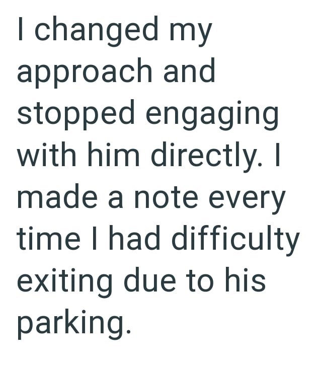 I changed my approach and stopped engaging with him directly. I made a note every time I had difficulty exiting due to his parking.
