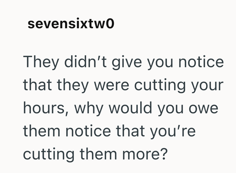 sevensixtwo They didn't give you notice that they were cutting your hours, why would you owe them notice that you're cutting them more?