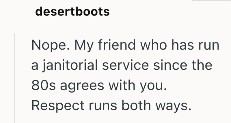 desertboots Nope. My friend who has run a janitorial service since the 80s agrees with you. Respect runs both ways.