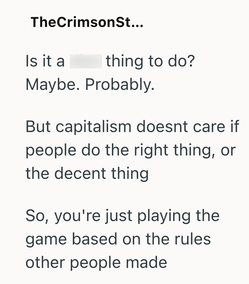 TheCrimson St... Is it a thing to do? Maybe. Probably. But capitalism doesnt care if people do the right thing, or the decent thing So, you're just playing the game based on the rules other people made