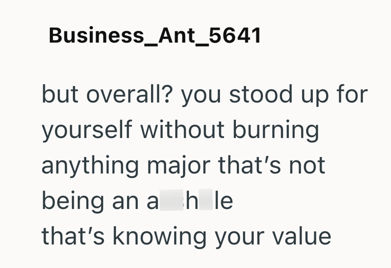 Business_Ant_5641 but overall? you stood up for yourself without burning anything major that's not being an a hle that's knowing your value
