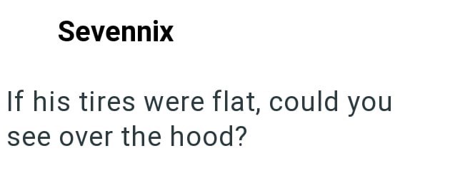 Sevennix If his tires were flat, could you see over the hood?