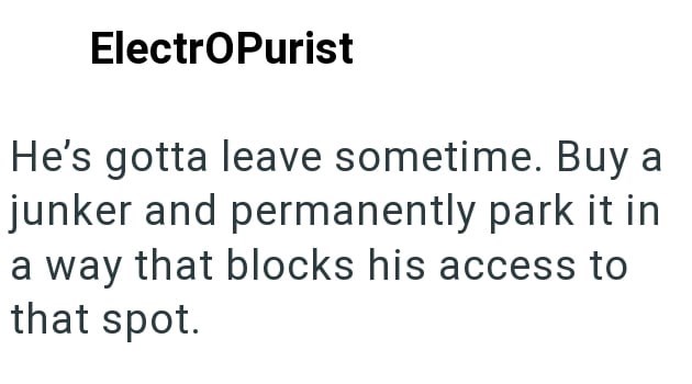 ElectroPurist He's gotta leave sometime. Buy a junker and permanently park it in a way that blocks his access to that spot.