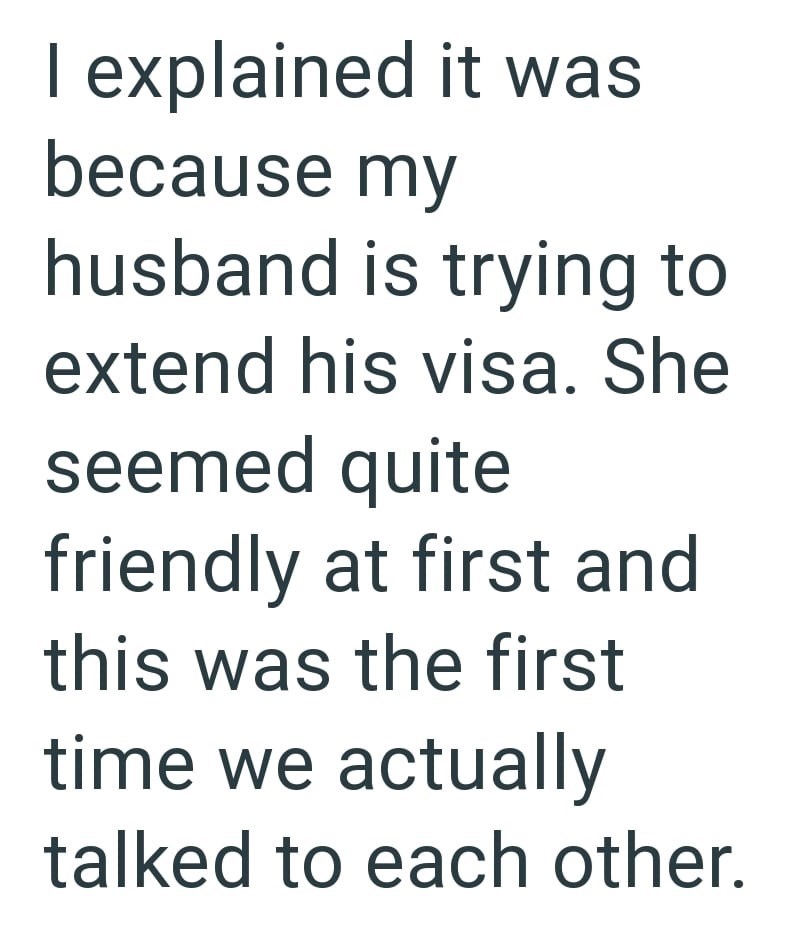 I explained it was because my husband is trying to extend his visa. She seemed quite friendly at first and this was the first time we actually talked to each other.